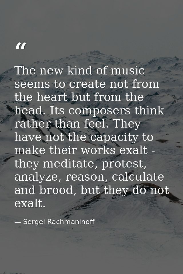 The new kind of music seems to create not from the heart but from the head. Its composers think rather than feel. They h — Sergei Rachmaninoff