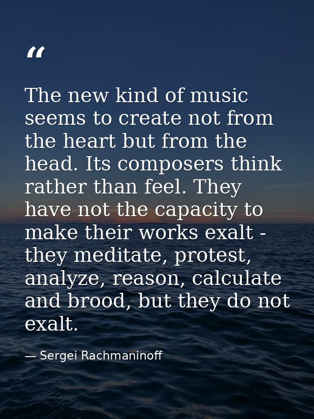 The new kind of music seems to create not from the heart but from the head. Its composers think rather than feel. They h — Sergei Rachmaninoff