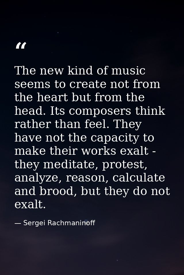 The new kind of music seems to create not from the heart but from the head. Its composers think rather than feel. They h — Sergei Rachmaninoff