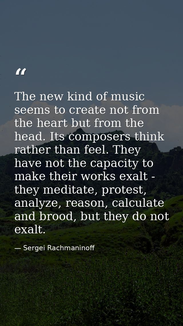 The new kind of music seems to create not from the heart but from the head. Its composers think rather than feel. They h — Sergei Rachmaninoff