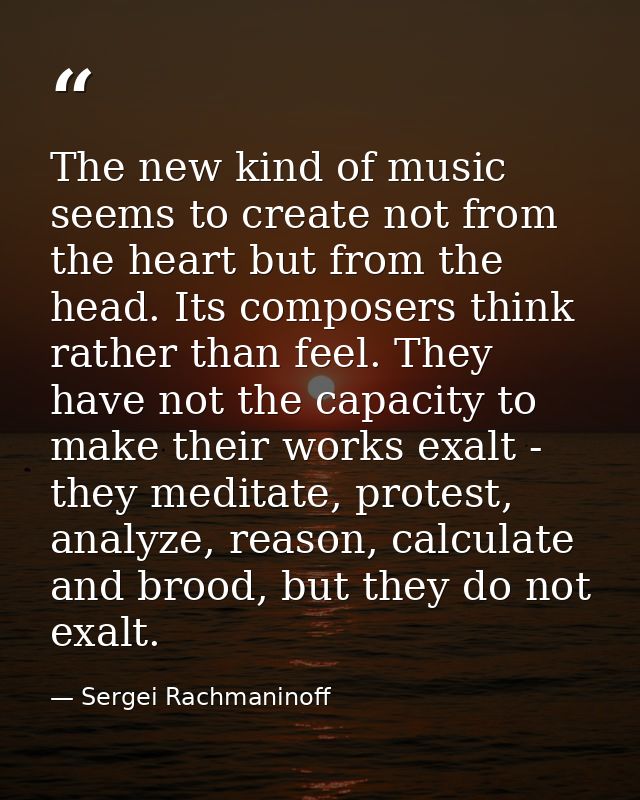 The new kind of music seems to create not from the heart but from the head. Its composers think rather than feel. They h — Sergei Rachmaninoff