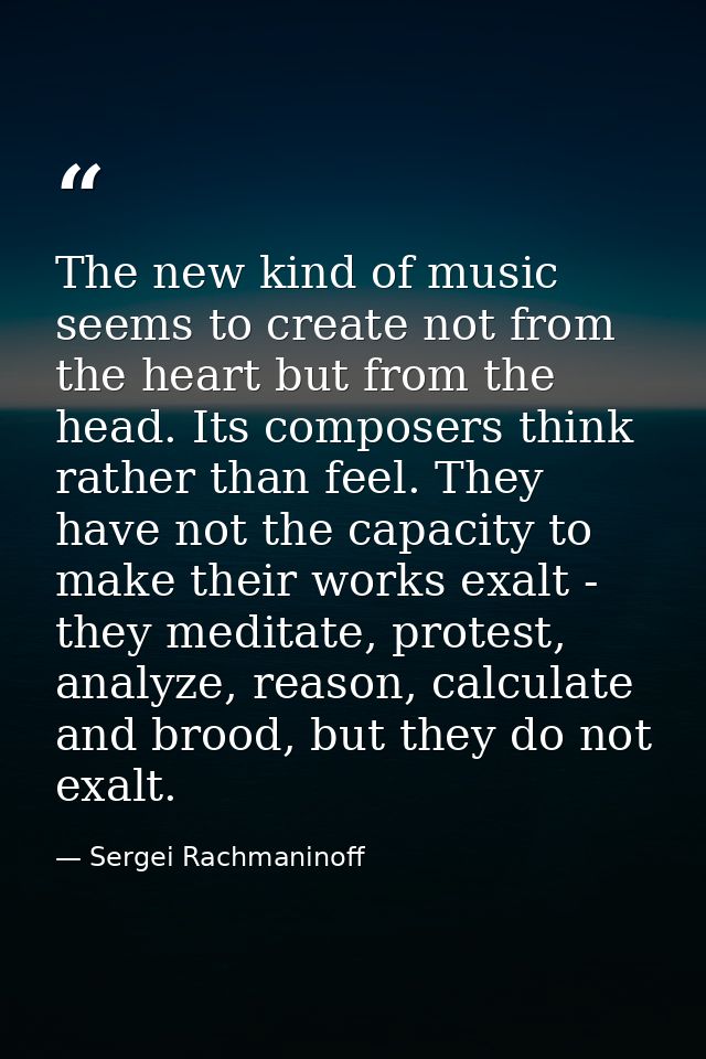 The new kind of music seems to create not from the heart but from the head. Its composers think rather than feel. They h — Sergei Rachmaninoff