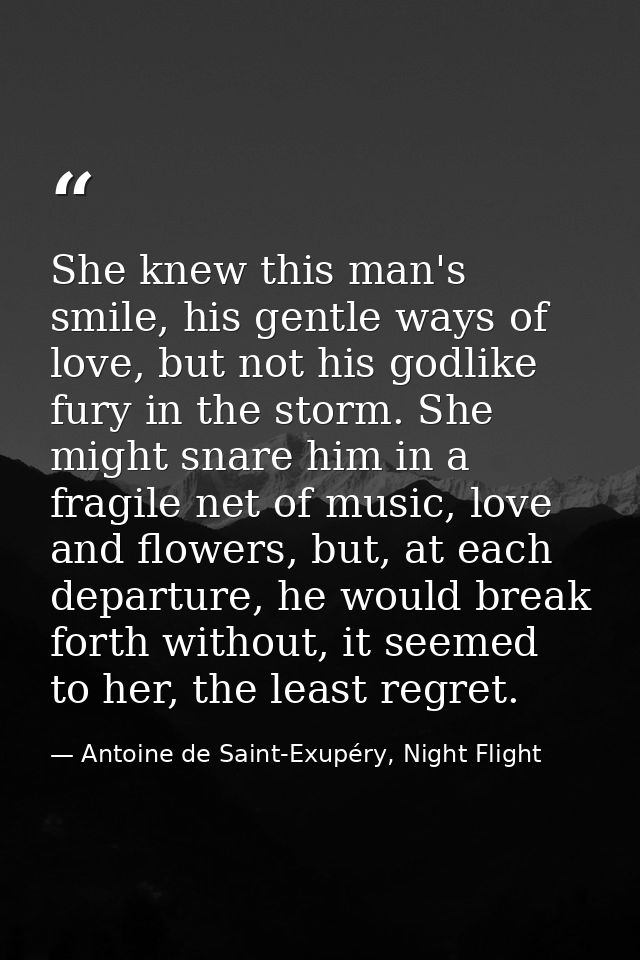 She knew this man's smile, his gentle ways of love, but not his godlike fury in the storm. She might snare him in a frag — Antoine de Saint-Exupéry, Night Flight
