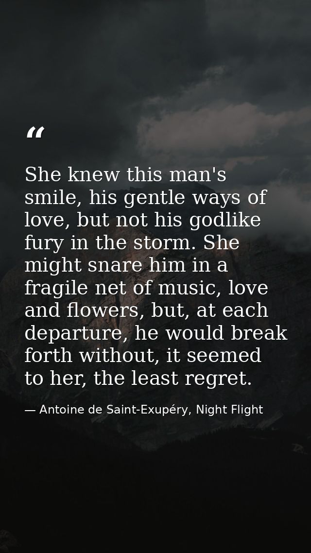 She knew this man's smile, his gentle ways of love, but not his godlike fury in the storm. She might snare him in a frag — Antoine de Saint-Exupéry, Night Flight