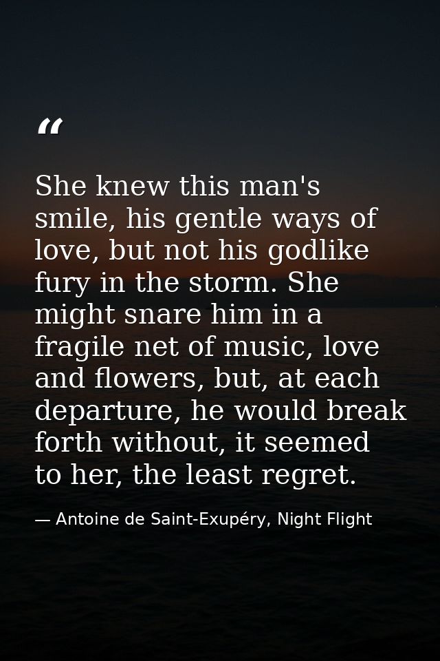 She knew this man's smile, his gentle ways of love, but not his godlike fury in the storm. She might snare him in a frag — Antoine de Saint-Exupéry, Night Flight