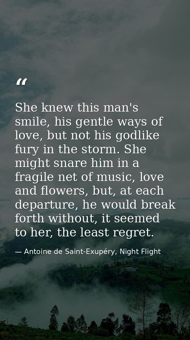 She knew this man's smile, his gentle ways of love, but not his godlike fury in the storm. She might snare him in a frag — Antoine de Saint-Exupéry, Night Flight