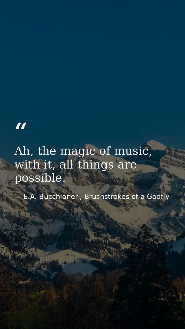 Ah, the magic of music, with it, all things are possible. — E.A. Bucchianeri, Brushstrokes of a Gadfly