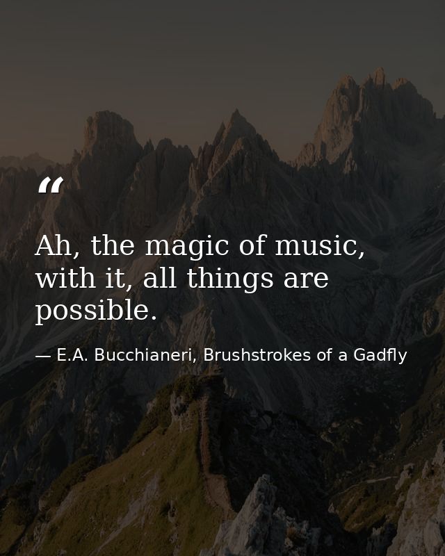 Ah, the magic of music, with it, all things are possible. — E.A. Bucchianeri, Brushstrokes of a Gadfly