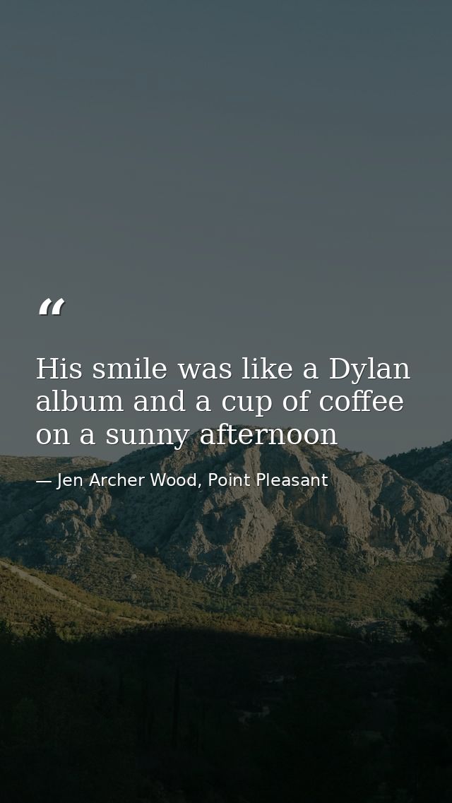 His smile was like a Dylan album and a cup of coffee on a sunny afternoon — Jen Archer Wood, Point Pleasant