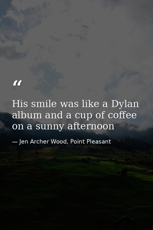 His smile was like a Dylan album and a cup of coffee on a sunny afternoon — Jen Archer Wood, Point Pleasant