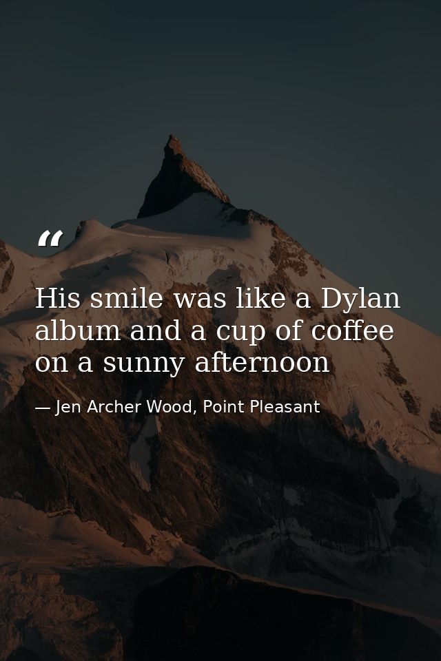 His smile was like a Dylan album and a cup of coffee on a sunny afternoon — Jen Archer Wood, Point Pleasant