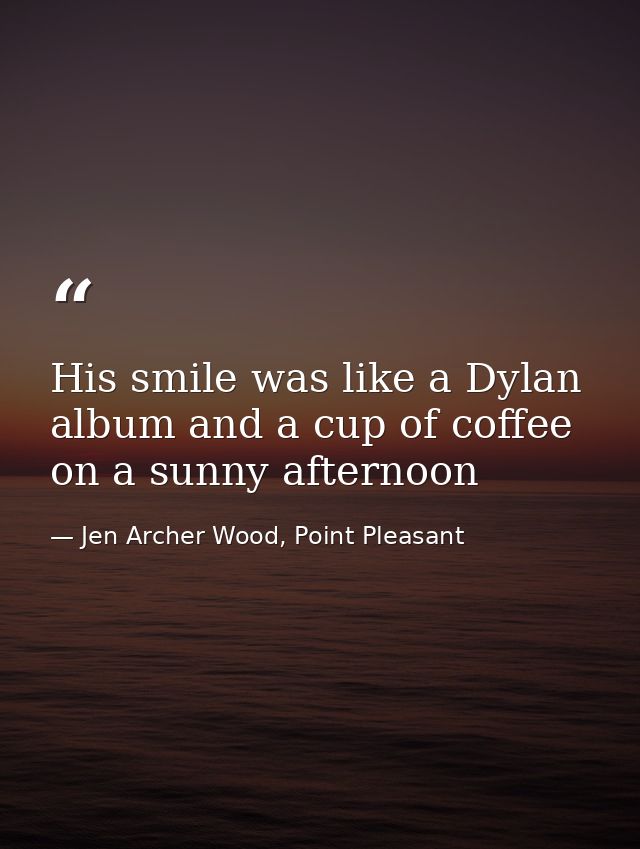 His smile was like a Dylan album and a cup of coffee on a sunny afternoon — Jen Archer Wood, Point Pleasant