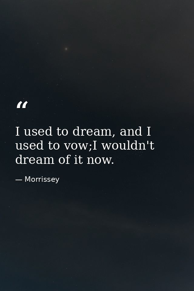 I used to dream, and I used to vow;I wouldn't dream of it now. — Morrissey