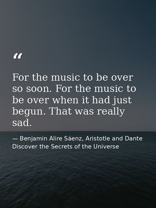 For the music to be over so soon. For the music to be over when it had just begun. That was really sad. — Benjamin Alire Sáenz, Aristotle and Dante Discover the Secrets of the Universe