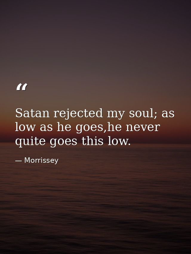 Satan rejected my soul; as low as he goes,he never quite goes this low. — Morrissey