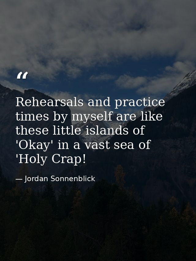 Rehearsals and practice times by myself are like these little islands of 'Okay' in a vast sea of 'Holy Crap! — Jordan Sonnenblick