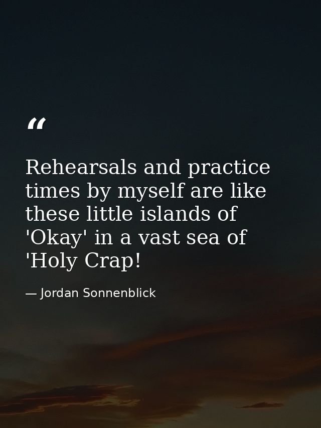 Rehearsals and practice times by myself are like these little islands of 'Okay' in a vast sea of 'Holy Crap! — Jordan Sonnenblick