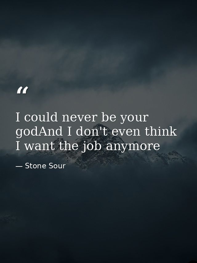 I could never be your godAnd I don't even think I want the job anymore — Stone Sour