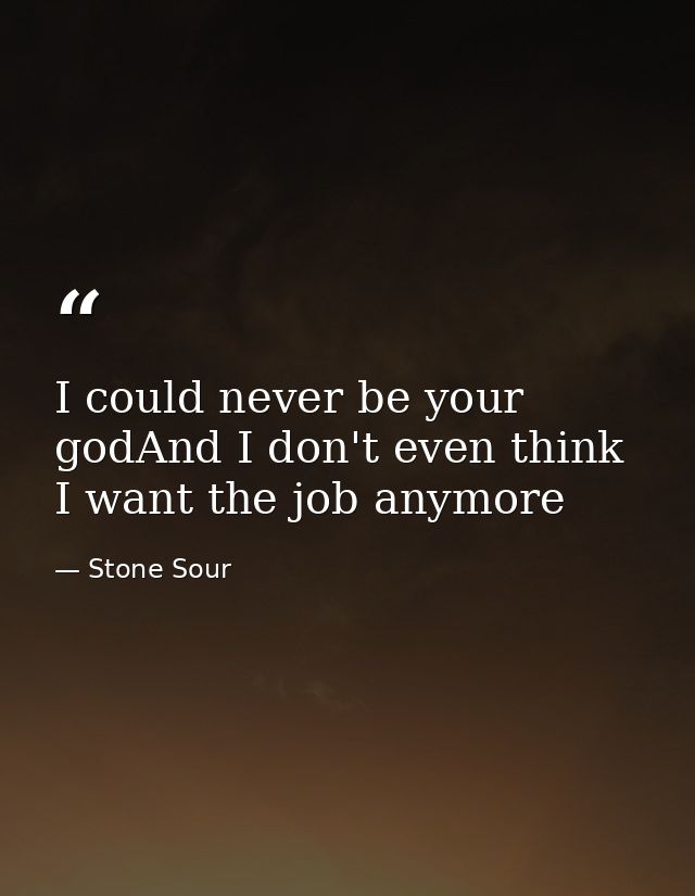 I could never be your godAnd I don't even think I want the job anymore — Stone Sour