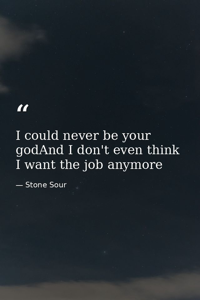 I could never be your godAnd I don't even think I want the job anymore — Stone Sour