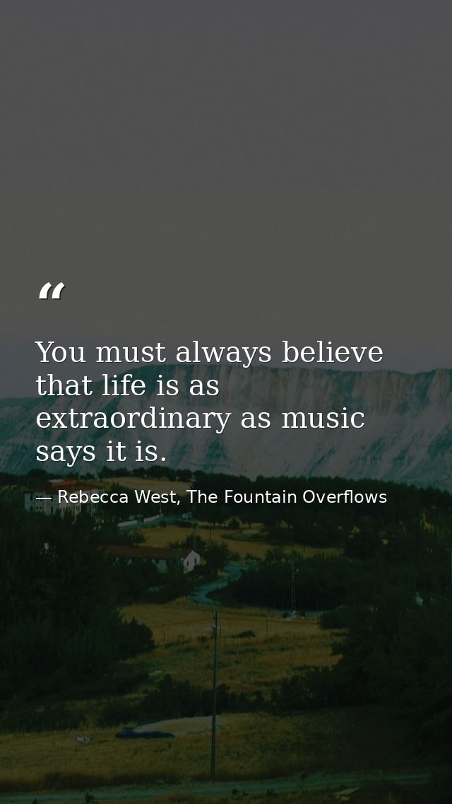You must always believe that life is as extraordinary as music says it is. — Rebecca West, The Fountain Overflows