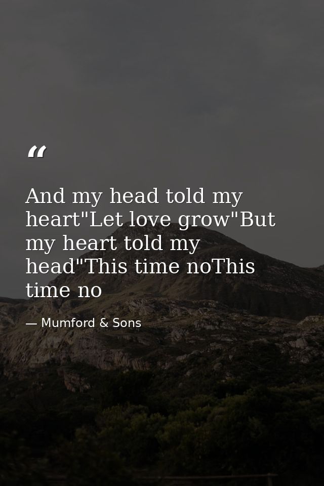 And my head told my heart"Let love grow"But my heart told my head"This time noThis time no — Mumford & Sons