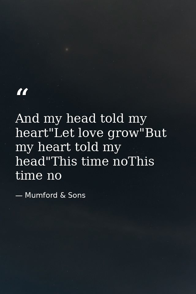 And my head told my heart"Let love grow"But my heart told my head"This time noThis time no — Mumford & Sons