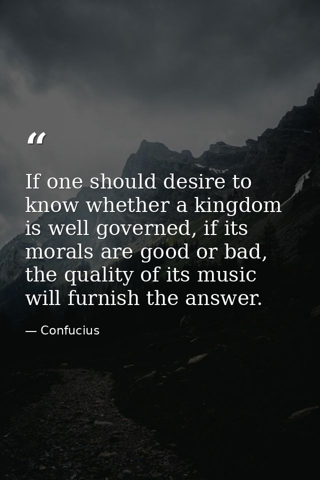 If one should desire to know whether a kingdom is well governed, if its morals are good or bad, the quality of its music — Confucius