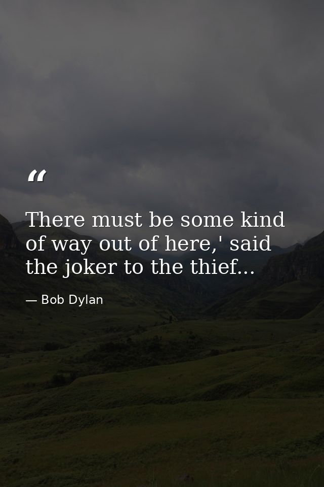 There must be some kind of way out of here,' said the joker to the thief... — Bob Dylan