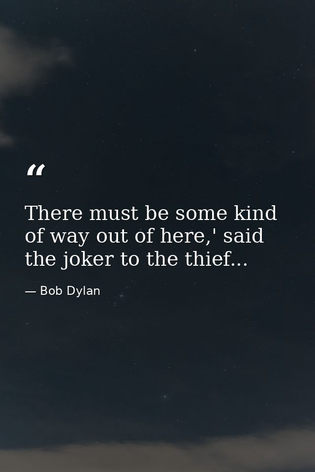 There must be some kind of way out of here,' said the joker to the thief... — Bob Dylan