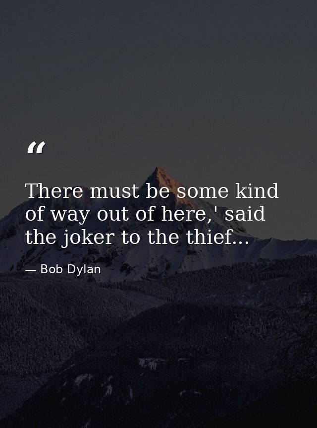 There must be some kind of way out of here,' said the joker to the thief... — Bob Dylan