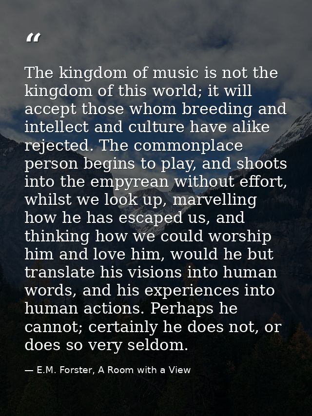 The kingdom of music is not the kingdom of this world; it will accept those whom breeding and intellect and culture have — E.M. Forster, A Room with a View