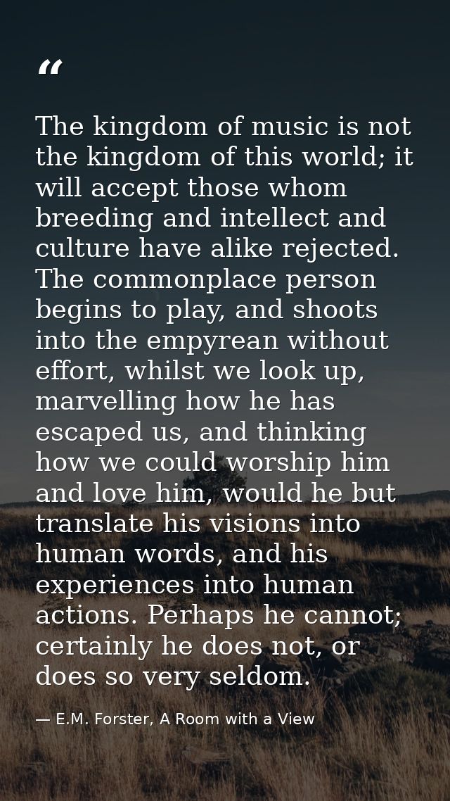 The kingdom of music is not the kingdom of this world; it will accept those whom breeding and intellect and culture have — E.M. Forster, A Room with a View