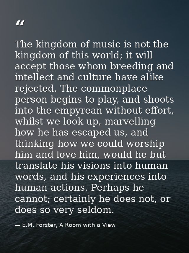 The kingdom of music is not the kingdom of this world; it will accept those whom breeding and intellect and culture have — E.M. Forster, A Room with a View