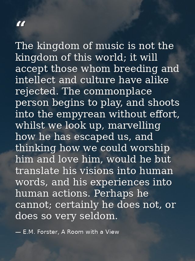 The kingdom of music is not the kingdom of this world; it will accept those whom breeding and intellect and culture have — E.M. Forster, A Room with a View