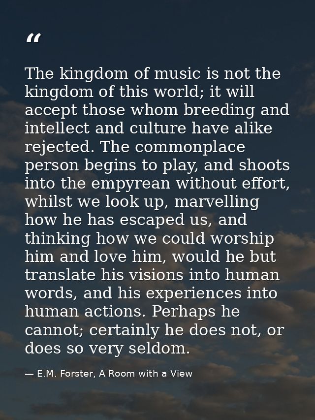 The kingdom of music is not the kingdom of this world; it will accept those whom breeding and intellect and culture have — E.M. Forster, A Room with a View