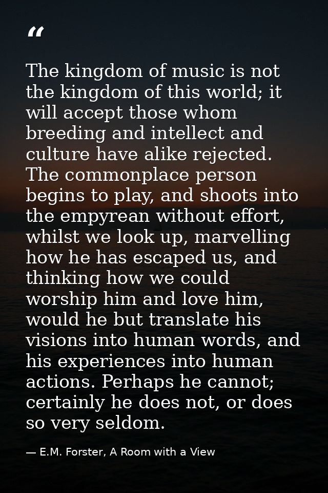 The kingdom of music is not the kingdom of this world; it will accept those whom breeding and intellect and culture have — E.M. Forster, A Room with a View