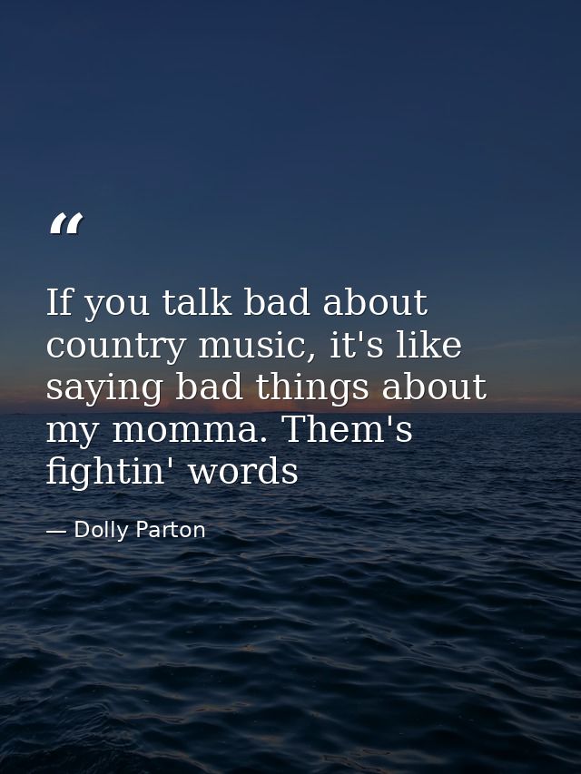 If you talk bad about country music, it's like saying bad things about my momma. Them's fightin' words — Dolly Parton