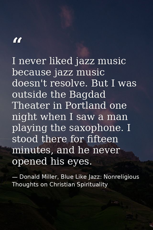 I never liked jazz music because jazz music doesn't resolve. But I was outside the Bagdad Theater in Portland one night  — Donald Miller, Blue Like Jazz: Nonreligious Thoughts on Christian Spirituality