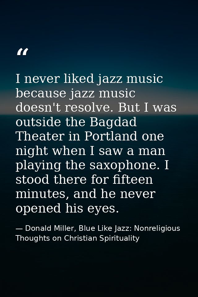 I never liked jazz music because jazz music doesn't resolve. But I was outside the Bagdad Theater in Portland one night  — Donald Miller, Blue Like Jazz: Nonreligious Thoughts on Christian Spirituality