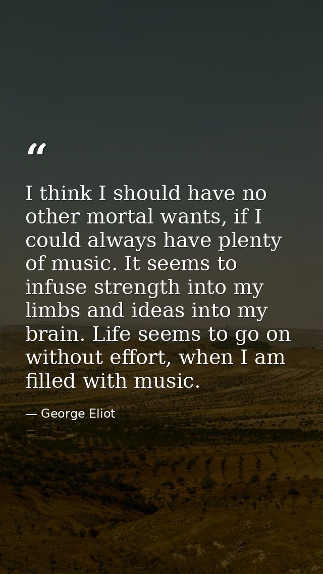 I think I should have no other mortal wants, if I could always have plenty of music. It seems to infuse strength into my — George Eliot