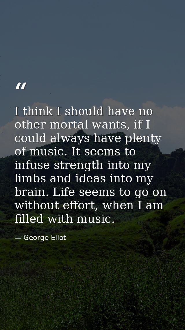 I think I should have no other mortal wants, if I could always have plenty of music. It seems to infuse strength into my — George Eliot