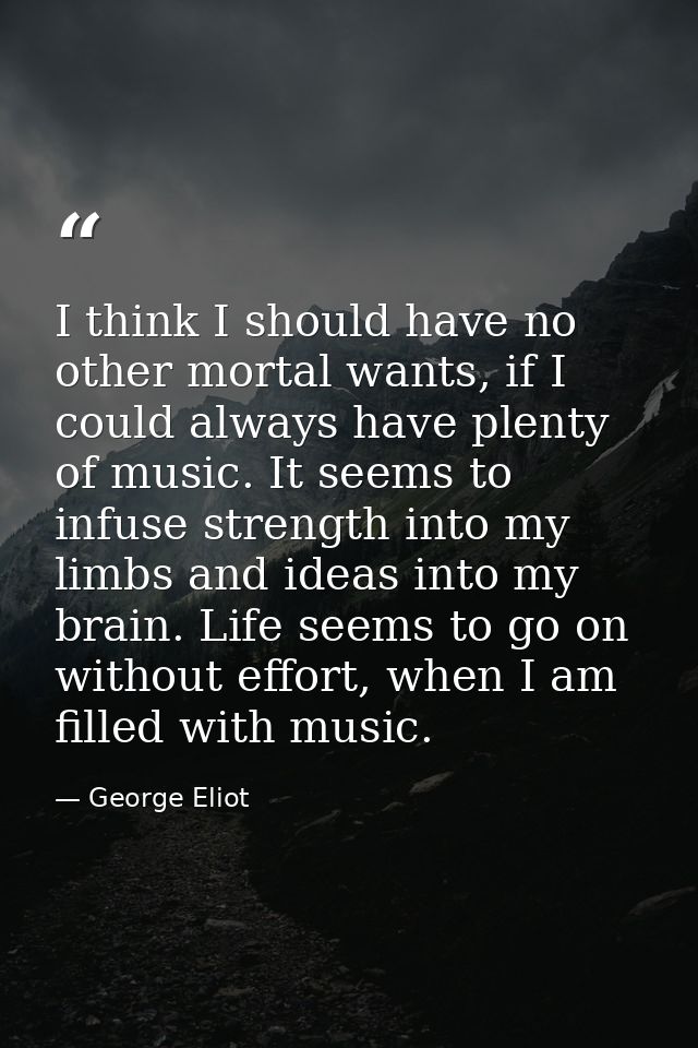 I think I should have no other mortal wants, if I could always have plenty of music. It seems to infuse strength into my — George Eliot