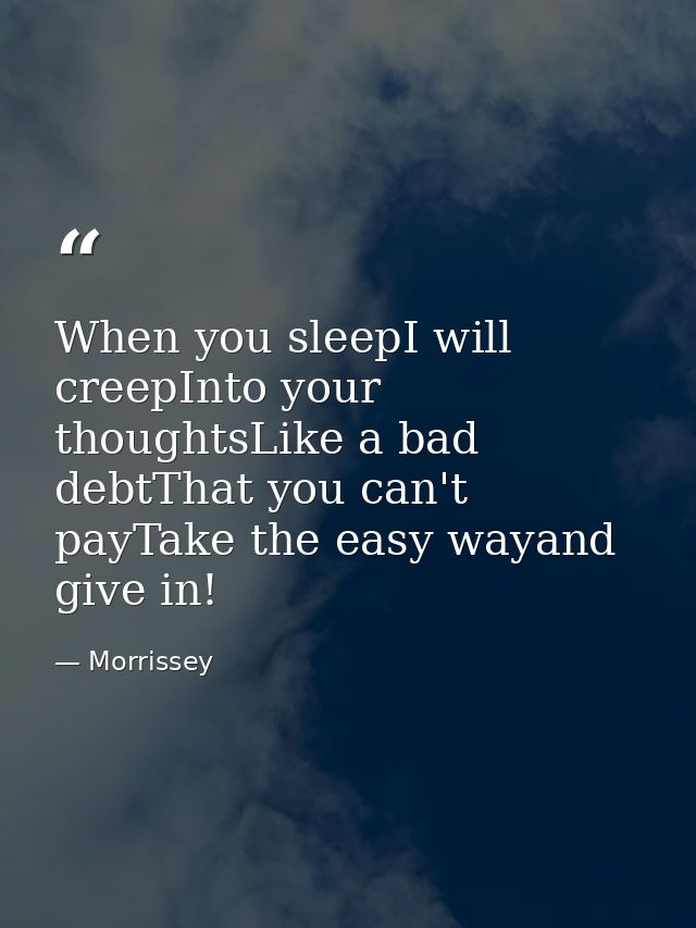 When you sleepI will creepInto your thoughtsLike a bad debtThat you can't payTake the easy wayand give in! — Morrissey