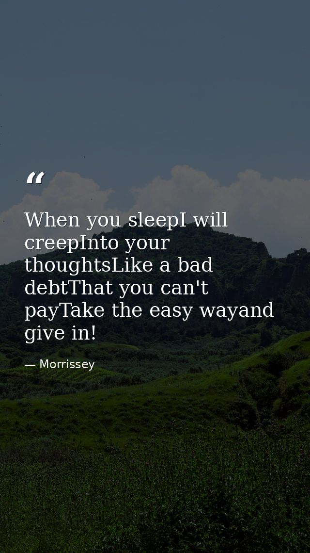 When you sleepI will creepInto your thoughtsLike a bad debtThat you can't payTake the easy wayand give in! — Morrissey