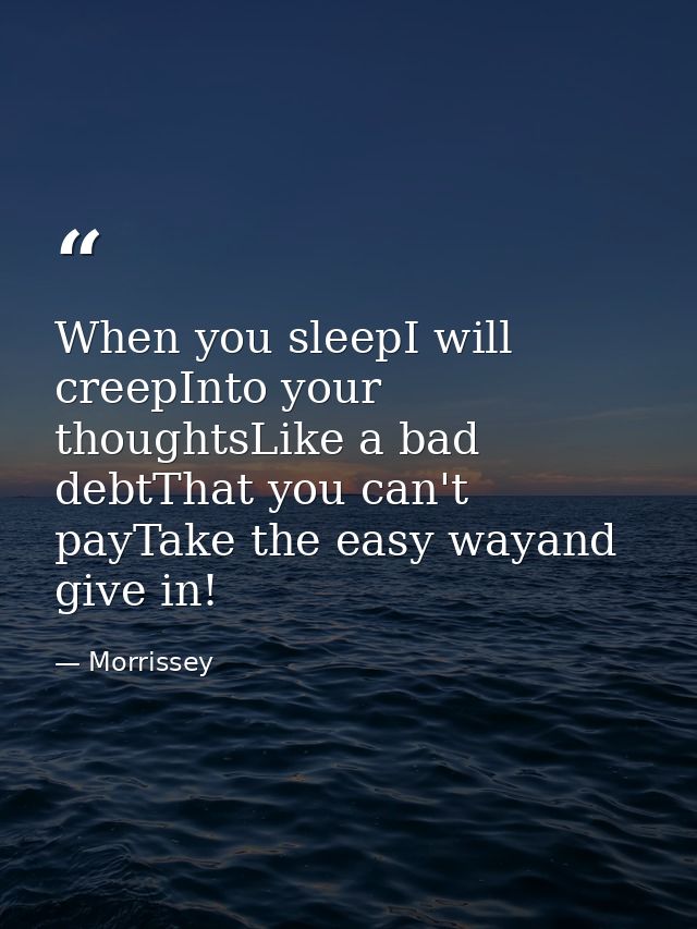 When you sleepI will creepInto your thoughtsLike a bad debtThat you can't payTake the easy wayand give in! — Morrissey