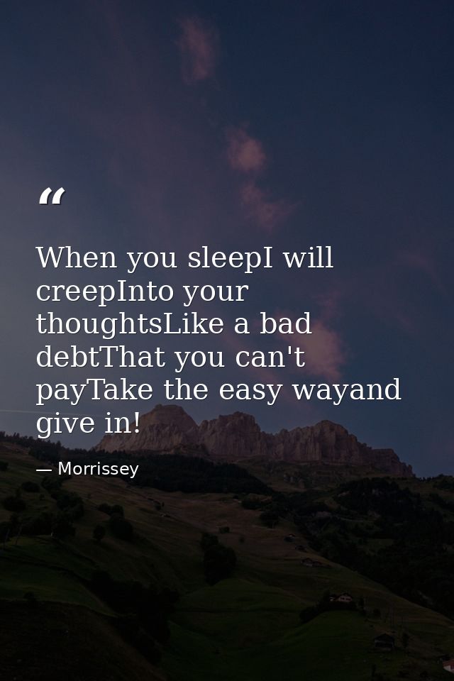When you sleepI will creepInto your thoughtsLike a bad debtThat you can't payTake the easy wayand give in! — Morrissey