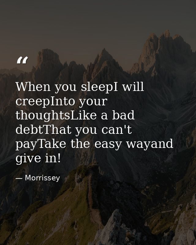 When you sleepI will creepInto your thoughtsLike a bad debtThat you can't payTake the easy wayand give in! — Morrissey