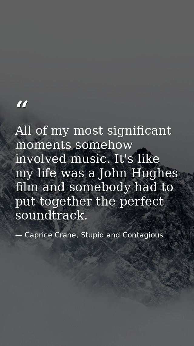 All of my most significant moments somehow involved music. It's like my life was a John Hughes film and somebody had to  — Caprice Crane, Stupid and Contagious