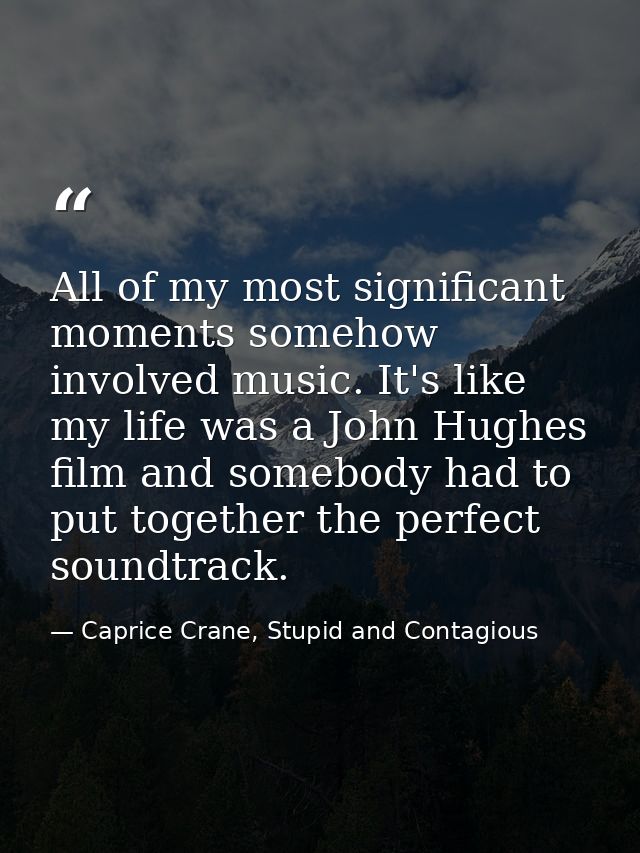 All of my most significant moments somehow involved music. It's like my life was a John Hughes film and somebody had to  — Caprice Crane, Stupid and Contagious